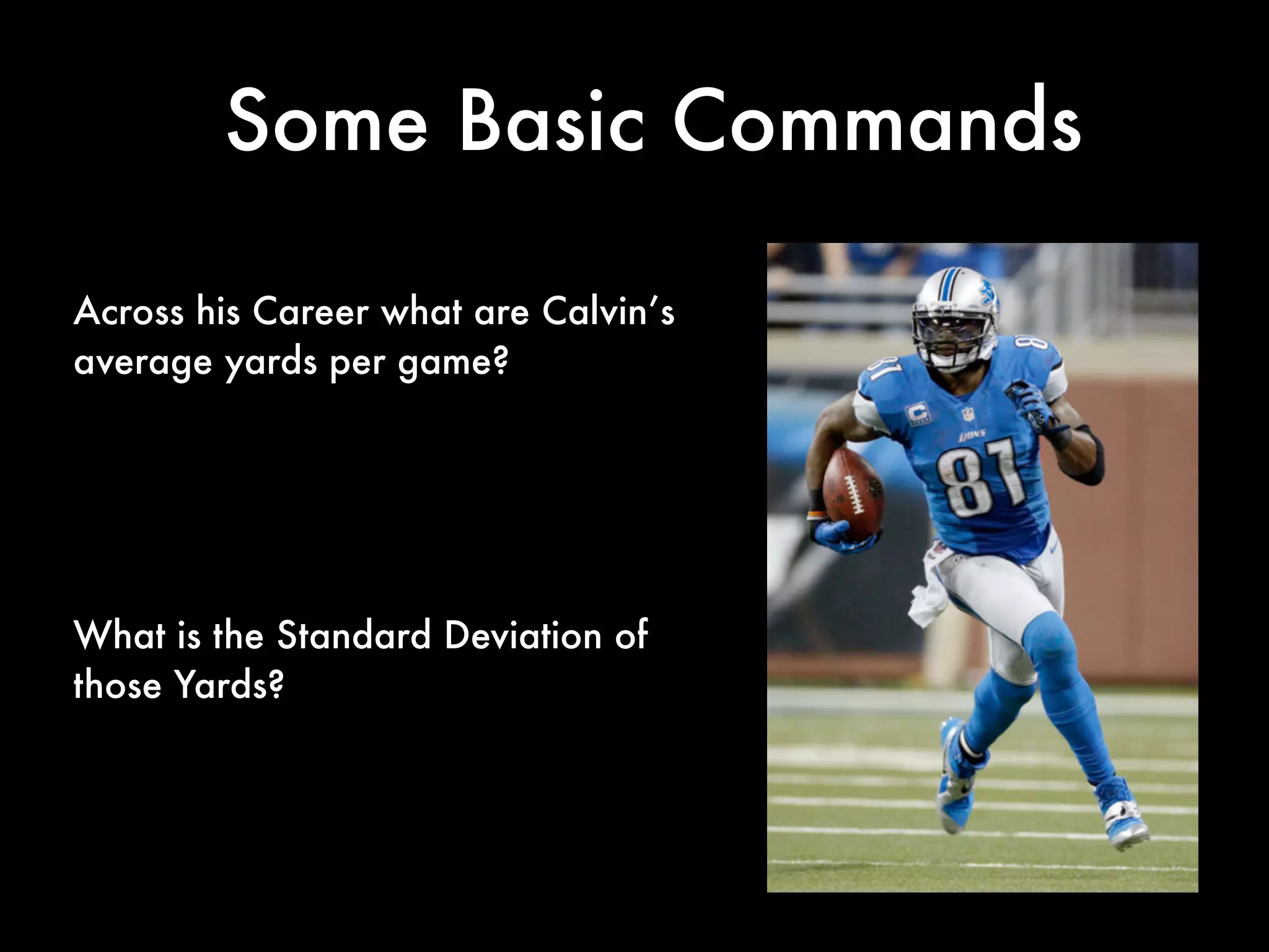 Getting Rid of the NA’s
If you want to view the data in a spreadsheet form:
View(calvin_game_data)
Notice that we have an issue with extra rows full of NA's. We
need to generate a clean version of the data without those rows
of missing values.
There are several ways to ﬁx this but here is one way:
calvin_games_data <- calvin_game_data[complete.cases(calvin_game_data), ]
(Note: I will explain this syntax on the next slide)
 