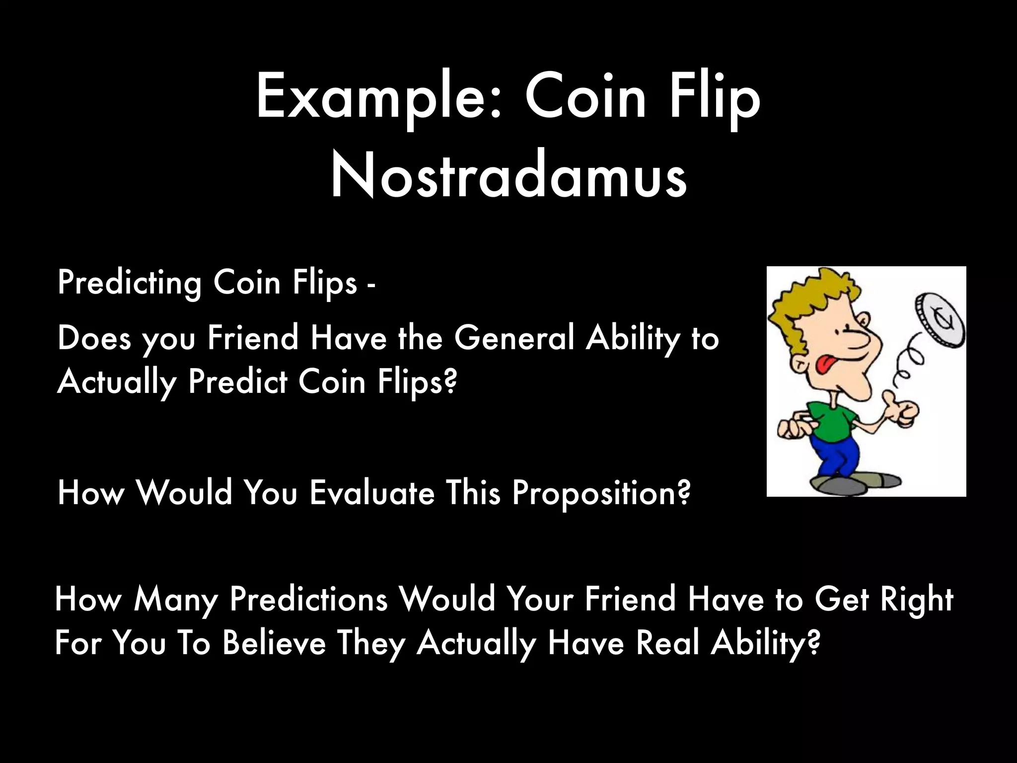 Example: Coin Flip
Nostradamus
Predicting Coin Flips -
Does you Friend Have the General Ability to
Actually Predict Coin Flips?
How Would You Evaluate This Proposition?
How Many Predictions Would Your Friend Have to Get Right
For You To Believe They Actually Have Real Ability?
 