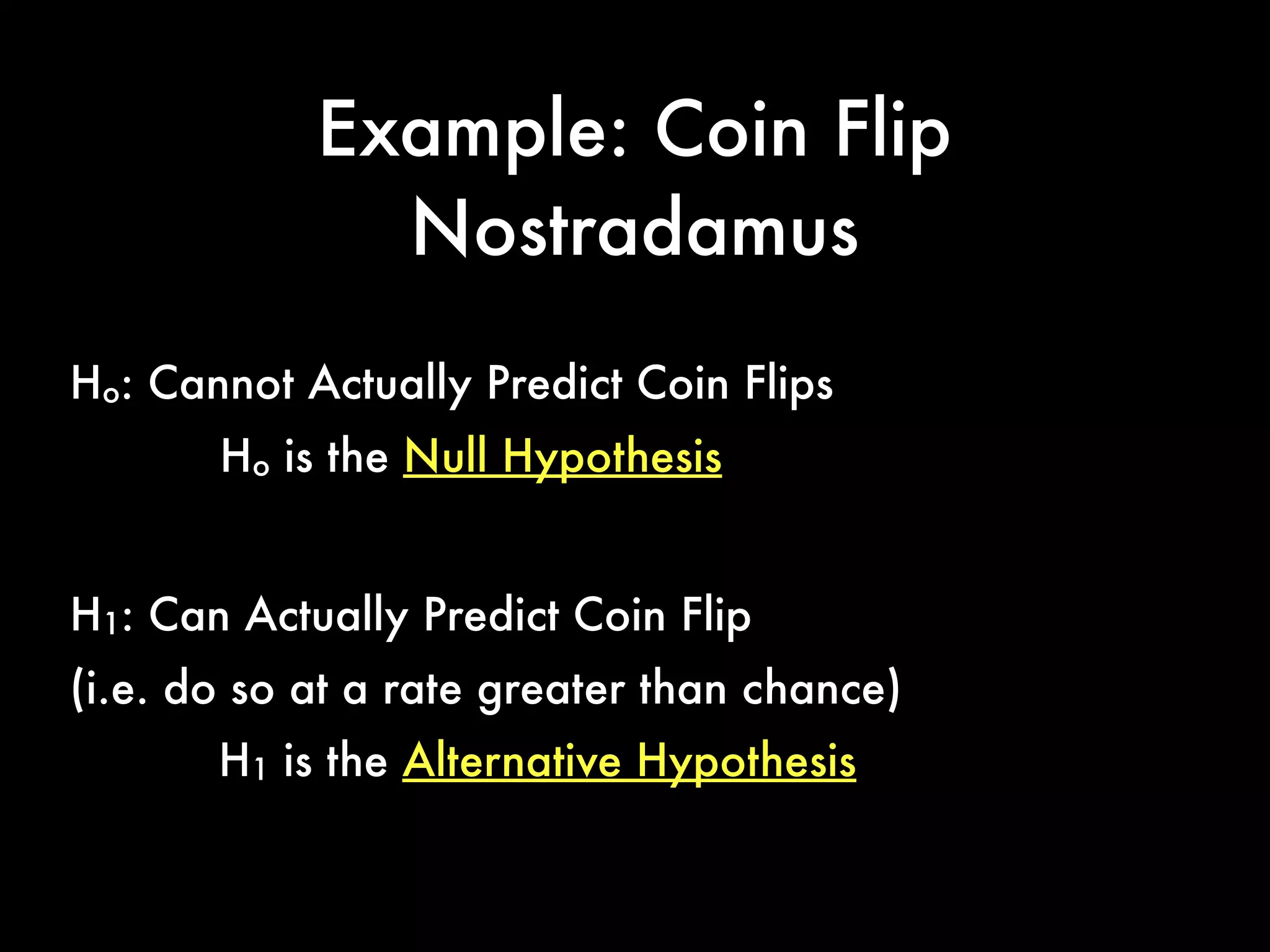 Example: Coin Flip
Nostradamus
Ho: Cannot Actually Predict Coin Flips
H1: Can Actually Predict Coin Flip
(i.e. do so at a rate greater than chance)
Ho is the Null Hypothesis
H1 is the Alternative Hypothesis
 
