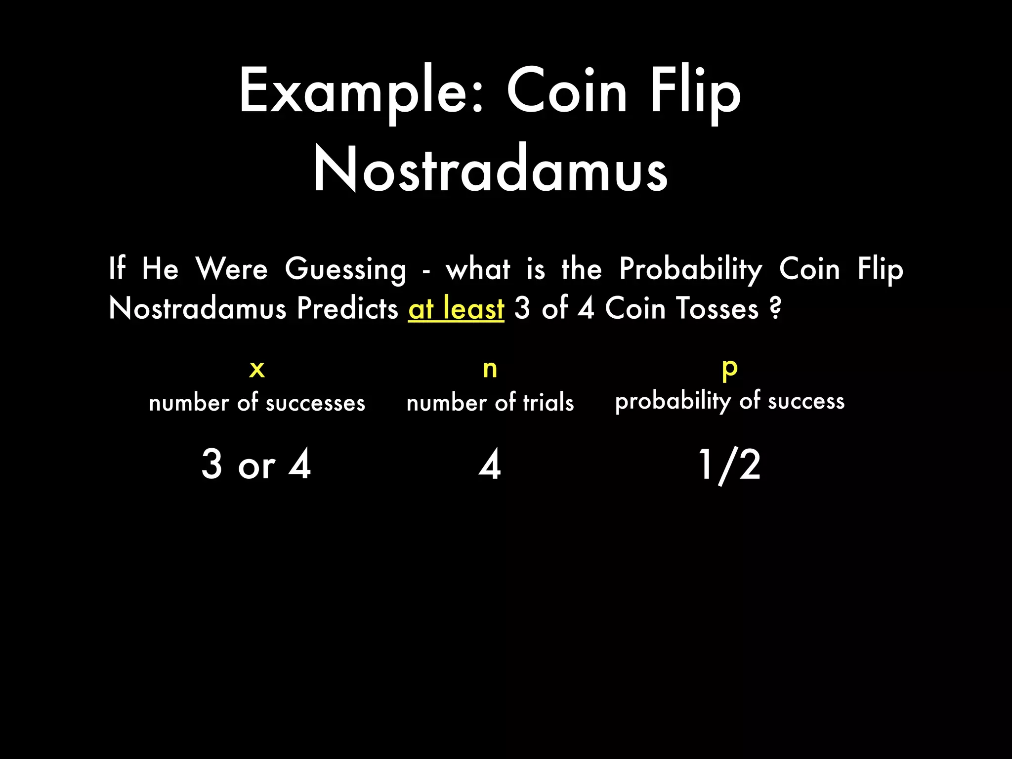 Example: Coin Flip
Nostradamus
If He Were Guessing - what is the Probability Coin Flip
Nostradamus Predicts at least 3 of 4 Coin Tosses ?
p
probability of success
x
number of successes
n
number of trials
3 or 4 4 1/2
 