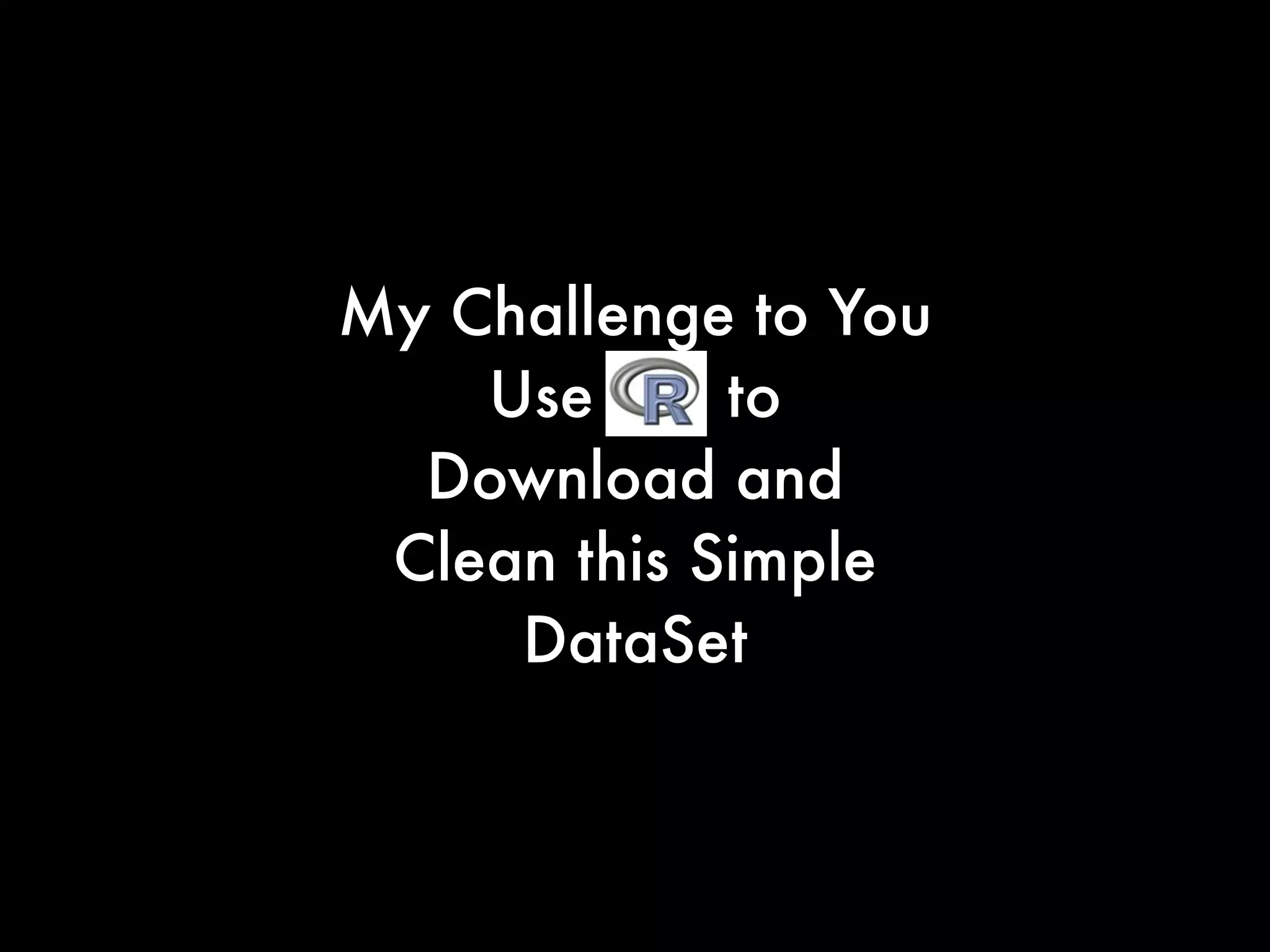 My Challenge to You
Use R to
Download and
Clean this Simple
DataSet
 