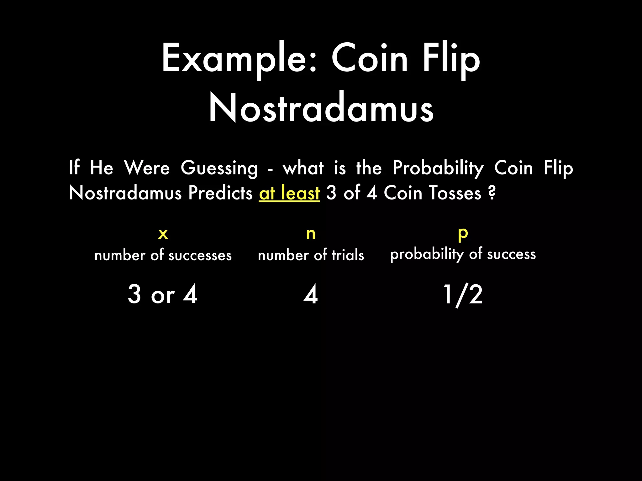 Example: Coin Flip
Nostradamus
If He Were Guessing - what is the Probability Coin Flip
Nostradamus Predicts at least 3 of 4 Coin Tosses ?
p
probability of success
x
number of successes
n
number of trials
3 or 4 4 1/2
 
