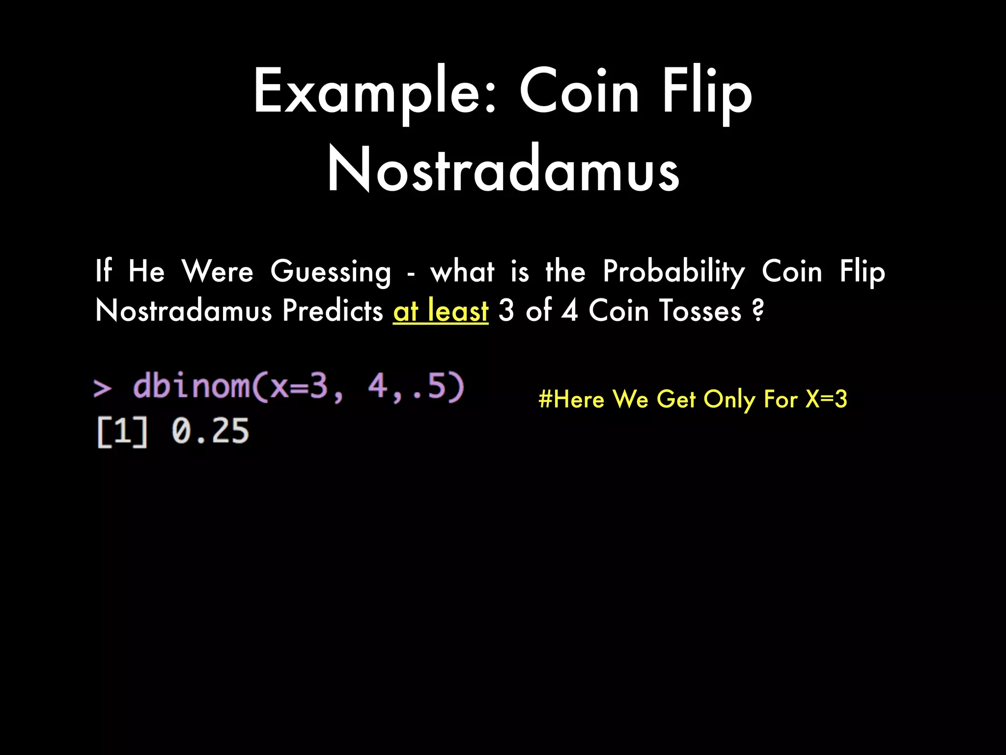 Example: Coin Flip
Nostradamus
If He Were Guessing - what is the Probability Coin Flip
Nostradamus Predicts at least 3 of 4 Coin Tosses ?
#Here We Get Only For X=3
 