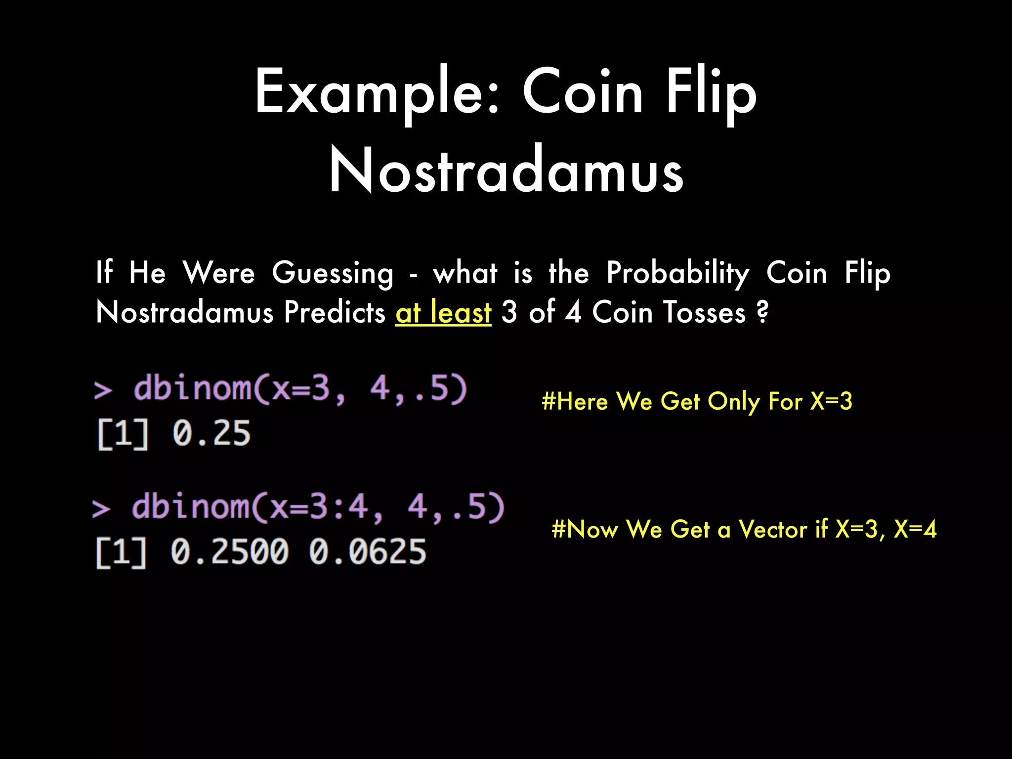 Example: Coin Flip
Nostradamus
If He Were Guessing - what is the Probability Coin Flip
Nostradamus Predicts at least 3 of 4 Coin Tosses ?
#Here We Get Only For X=3
#Now We Get a Vector if X=3, X=4
 