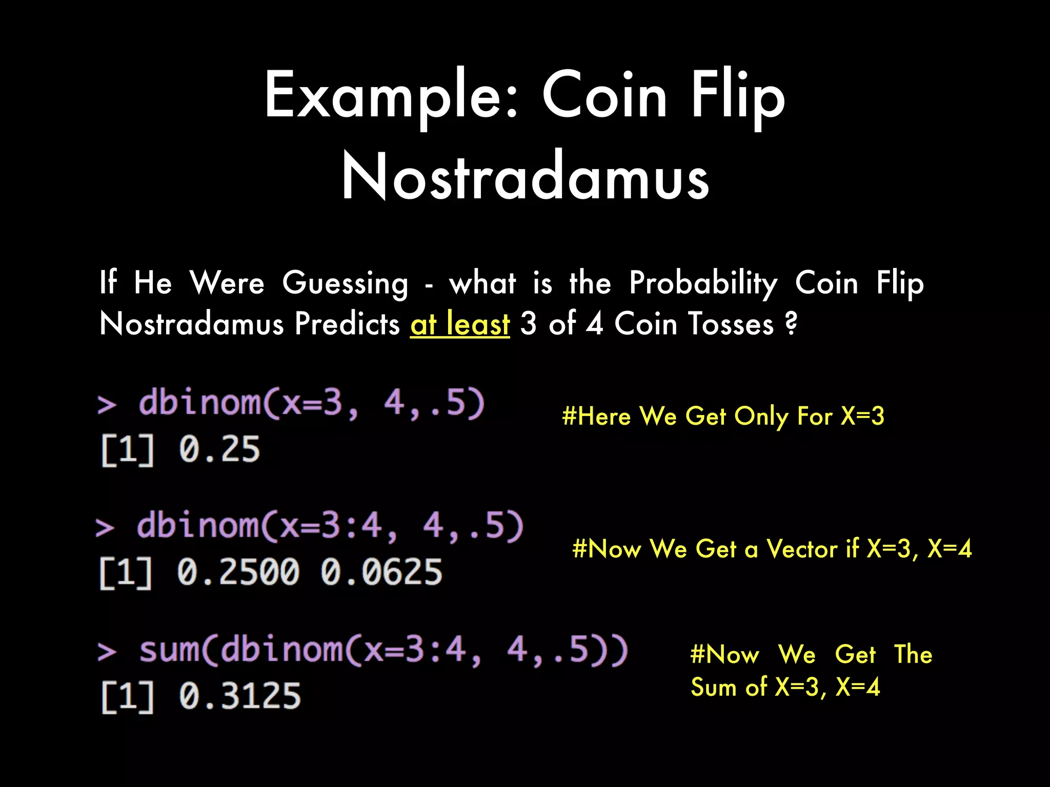 Example: Coin Flip
Nostradamus
If He Were Guessing - what is the Probability Coin Flip
Nostradamus Predicts at least 3 of 4 Coin Tosses ?
#Here We Get Only For X=3
#Now We Get The
Sum of X=3, X=4
#Now We Get a Vector if X=3, X=4
 