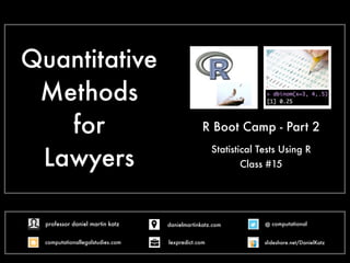 Quantitative
Methods
for
Lawyers
Statistical Tests Using R
R Boot Camp - Part 2
Class #15
@ computational
computationallegalstudies.com
professor daniel martin katz danielmartinkatz.com
lexpredict.com slideshare.net/DanielKatz
 