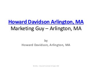 Howard Davidson Arlington, MA
Marketing Guy – Arlington, MA
by
Howard Davidson, Arlington, MA
Slide By :- Howard Davidson Arlington MA
 