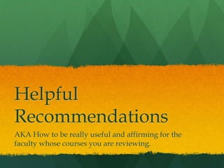Helpful
Recommendations
AKA How to be really useful and affirming for the
faculty whose courses you are reviewing.
 