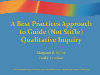 A Best Practices Approach
to Guide (Not Stifle)
Qualitative Inquiry
Margaret R. Roller
Paul J. Lavrakas
British Psychological Society QMiP Conference  3 September 2015  Cambridge
 