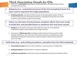 Roller & Lavrakas 27
Thick Description Details for IDIs
? Adequacy (i.e., comprehensiveness) of the lists (sampling frame) that
were used to represent the target population.
? Failure to interview all interviewees sampled, efforts that were made
to avoid this, and possible biases or weakness this may have caused.
? Field notes (e.g., note-taking procedures, examples from the field notebook).
 