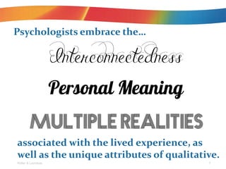 Roller & Lavrakas 3
Psychologists embrace the
associated with the lived experience, as
well as the unique attributes of qualitative.
 
