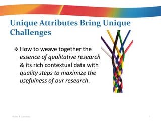 ? How to weave together the
essence of qualitative research
& its rich contextual data with
quality steps to maximize the
usefulness of our research.
Unique Attributes Bring Unique
Challenges
Roller & Lavrakas 5
 