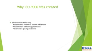  Standards created in 1987
• To eliminate country to country differences
• To eliminate terminology confusion
• To increase quality awareness
Why ISO-9000 was created
 