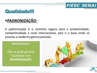 PADRONIZAÇÃO:
A padronização é o caminho seguro para a produtividade,
competitividade a nível internacional, pois é a base onde se
assenta o moderno gerenciamento.
Qualidade!!!
IMPORTANTE:
Não se pode garantir
Qualidade sem
PADRONIZAÇÃO.
10
 