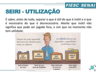É saber, antes de tudo, separar o que é útil do que é inútil e o que
é necessário do que é desnecessário. Atente que inútil não
significa que pode ser jogado fora, e sim que no momento não
tem utilidade.
SEIRI - UTILIZAÇÃO
20
 