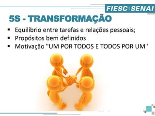  Equilíbrio entre tarefas e relações pessoais;
 Propósitos bem definidos
 Motivação "UM POR TODOS E TODOS POR UM"
5S - TRANSFORMAÇÃO
29
 