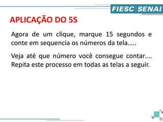 APLICAÇÃO DO 5S
Agora de um clique, marque 15 segundos e
conte em sequencia os números da tela…..
Veja até que número você consegue contar….
Repita este processo em todas as telas a seguir.
33
 