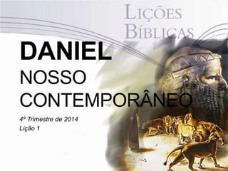DANIEL 
NOSSO 
CONTEMPORÂNEO 
4º Trimestre de 2014 
Lição 1 
Pr. Moisés Sampaio de Paula 
 