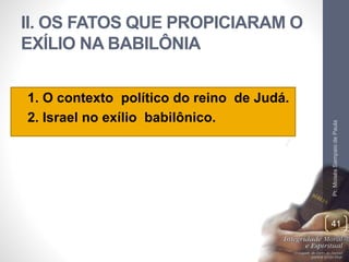 II. OS FATOS QUE PROPICIARAM O 
EXÍLIO NA BABILÔNIA 
• 1. O contexto político do reino de Judá. 
• 2. Israel no exílio babilônico. 
Pr. Moisés Sampaio de Paula 
41 
 