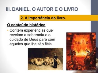 III. DANIEL, O AUTOR E O LIVRO 
O conteúdo histórico 
• Contém experiências que 
revelam a soberania e o 
cuidado de Deus para com 
aqueles que lhe são fiéis. 
Pr. Moisés Sampaio de Paula 
58 
2. A importância do livro. 
 