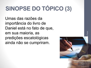 SINOPSE DO TÓPICO (3) 
Pr. Moisés Sampaio de Paula 
63 
Umas das razões da 
importância do livro de 
Daniel está no fato de que, 
em sua maioria, as 
predições escatológicas 
ainda não se cumpriram. 
 