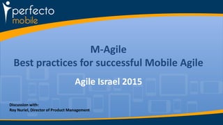 M-Agile
Best practices for successful Mobile Agile
Agile Israel 2015
Discussion with:
Roy Nuriel, Director of Product Management
 