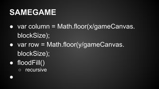 SAMEGAME
● var column = Math.floor(x/gameCanvas.
blockSize);
● var row = Math.floor(y/gameCanvas.
blockSize);
● floodFill()
○ recursive
●
 