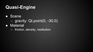 Quasi-Engine
● Scene
○ gravity: Qt.point(0, -30.0)
● Material
○ friction, density, restitution
 
