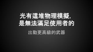 光有這堆物理模擬，
是無法滿足使用者的
出動更高級的武器
 