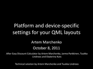 Platform and device-specific settings for your QML layouts,[object Object],Artem Marchenko,[object Object],October 8, 2011,[object Object],After Easy Discount Calculator by Artem Marchenko, JarmoParkkinen, TuukkaLindroos and Ekaterina Kuts,[object Object],Technical solution by Artem Marchenko and TuukkaLindroos,[object Object]