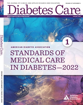 ISSN 0149-5992
A M E R I C A N D I A B E T E S A S S O C I AT I O N
STANDARDS OF
MEDICAL CARE
IN DIABETES—2022
S
U
PPLE ME
N
T
1
VOLUME
45
|
SUPPLEMENT
1
|
PAGES
XX–XXXX
THE JOURNAL OF CLINICAL AND APPLIED RESEARCH AND EDUCATION VOLUME 45 | SUPPLEMENT 1
WWW.DIABETES.ORG/DIABETESCARE JANUARY 2022
JANUARY
2022
 