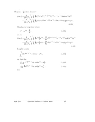 Chapter 4. Quantum Dynamics

                   1                               (c) (c) i ηξ
                                    p(c) x(c) e (ηx +ξp ) e 2 e− ηx e− ξp dηdξdx(c) dp(c)
                                               i                i     i
   A (x, p) =
                (2π )2
                   1                                 (c) ξ    (c)
                                    p(c) x(c) e [(η(x + 2 )+ξp )] e− ηx e− ξp dηdξdx(c) dp(c) .
                                               i                    i     i
              =
                (2π )2
                                                                                                 (4.178)
   Changing the integration variable
                         ξ
       x(c) = x(c)′ −      ,                                                         (4.179)
                         2
   one has
                   1                               ξ
                                                       e (ηx +ξp ) e− ηx e− ξp dηdξdx(c)′ dp(c)
                                                        i   (c)′ (c) i     i
   A (x, p) =                       p(c) x(c)′ −
                (2π )2                             2
                   1                               ξ           η(x(c)′ −x)
                                                                             e ξ(p −p) dηdξdx(c)′ dp(c) .
                                                           i                  i   (c)
              =                     p(c) x(c)′ −       e
                (2π )2                             2
                                                                                                    (4.180)
   Using the identity
          ∞
                     ′  ′′
              dkeik(x −x ) = 2πδ (x′ − x′′ ) ,                                       (4.181)
      −∞

   one ﬁnds that
        1
              e η(x −x) dη = δ x(c)′ − x ,
                i   (c)′
                                                                                     (4.182)
       2π
         1
               e ξ(p −p) dξ = δ p(c) − p ,
                  i  (c)
                                                                                     (4.183)
        2π
   thus




Eyal Buks             Quantum Mechanics - Lecture Notes                                   92
 