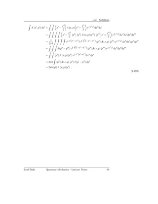 4.7. Solutions

                                        x′′               x′′  i ′′ ′
     A (x′ , p′ ) dx′ =          x′ −       A (x, p) x′ +     e x p dx′′ dx′
                                         2                 2
                                             x′′ ′′ ′′                           x′′                                  i
                                                                                                                          x′′ p′
                    =                   x′ −     |p p | A (x, p) |p′′′ p′′′ x′ +                                  e                dx′′ dx′ dp′′ dp′′′
                                              2                                   2
                           1                   i
                                                   x′ (p′′ −p′′′ )       i x′′
                                                                                 (−p′′ −p′′′ ) p′′ | A (x, p) |p′′′ e i x′′ p′ dx′′ dx′ dp′′ dp′′′
                    =                      e                         e      2
                          2π
                                                        i x′′
                    =             δ (p′′ − p′′′ ) e        2    (−p′′ −p′′′ ) p′′ | A (x, p) |p′′′ e i x′′ p′ dx′′ dp′′ dp′′′

                                                           i
                                                               x′′ (p′ −p′′ )
                    =           p′′ | A (x, p) |p′′ e                            dx′′ dp′′

                    = 2π          p′′ | A (x, p) |p′′ δ (p′ − p′′ ) dp′′

                    = 2π       p′ | A (x, p) |p′ .
                                                                                                                                                (4.189)




Eyal Buks           Quantum Mechanics - Lecture Notes                                                      95
 