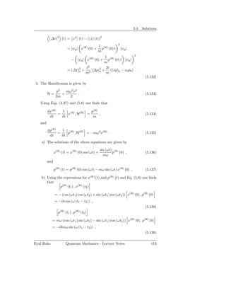 5.4. Solutions

          (∆x)2 (t) = x2 (t) − ( x (t))2
                                                            2
                                                1 (H)
                          = ψ0 | x(H) (0) +       p (0) t       |ψ0
                                                m
                                                                        2
                                             1 (H)
                              −      ψ0 | x(H) (0) +
                                               p (0) t |ψ0
                                             m
                                   t2         2t
                          = (∆x)2 + 2 (∆p)2 + ((xp)0 − x0 p0 ) .
                                0         0
                                   m          m
                                                                               (5.132)
 5. The Hamiltonian is given by

                p2   mω2 x2
         H=        +        .                                                  (5.133)
                2m     2
   Using Eqs. (4.37) and (5.8) one ﬁnds that

         dx(H)    1               p(H)
               =    x(H) , H(H) =      ,                                       (5.134)
          dt     i                 m
   and
         dp(H)    1 (H) (H)
               =    p ,H    = −mω2 x(H) .                                      (5.135)
          dt     i
    a) The solutions of the above equations are given by

                                                  sin (ωt) (H)
               x(H) (t) = x(H) (0) cos (ωt) +             p (0) ,              (5.136)
                                                    mω
         and

               p(H) (t) = p(H) (0) cos (ωt) − mω sin (ωt) x(H) (0) .           (5.137)

    b) Using the expressions for x(H) (t) and p(H) (t) and Eq. (5.8) one ﬁnds
       that
               p(H) (t1 ) , x(H) (t2 )

               = − (cos (ωt1 ) cos (ωt2 ) + sin (ωt1 ) sin (ωt2 )) x(H) (0) , p(H) (0)
               = −i cos (ω (t1 − t2 )) ,
                                                                               (5.138)
                   (H)            (H)
                  p      (t1 ) , p      (t2 )

            = mω (cos (ωt1 ) sin (ωt2 ) − sin (ωt1 ) cos (ωt2 )) x(H) (0) , p(H) (0)
            = −i mω sin (ω (t1 − t2 )) ,
                                                                               (5.139)

Eyal Buks                Quantum Mechanics - Lecture Notes                          113
 