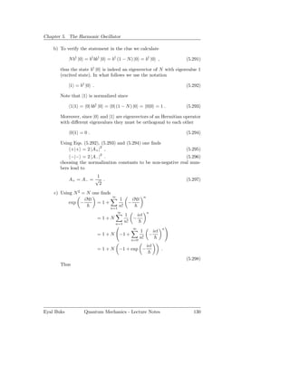 Chapter 5. The Harmonic Oscillator

    b) To verify the statement in the clue we calculate

            N b† |0 = b† bb† |0 = b† (1 − N ) |0 = b† |0 ,                  (5.291)

       thus the state b† |0 is indeed an eigenvector of N with eigenvalue 1
       (excited state). In what follows we use the notation

            |1 = b† |0 .                                                    (5.292)

       Note that |1 is normalized since

            1|1 = 0| bb† |0 = 0| (1 − N ) |0 = 0|0 = 1 .                    (5.293)

       Moreover, since |0 and |1 are eigenvectors of an Hermitian operator
       with diﬀerent eigenvalues they must be orthogonal to each other

            0|1 = 0 .                                                       (5.294)

       Using Eqs. (5.292), (5.293) and (5.294) one ﬁnds
           +|+ = 2 |A+ |2 ,                                                 (5.295)
                            2
            −|− = 2 |A− | .                                       (5.296)
       choosing the normalization constants to be non-negative real num-
       bers lead to
                       1
            A+ = A− = √ .                                                   (5.297)
                        2

    c) Using N 2 = N one ﬁnds
                                  ∞                     n
                  iHt                1        iHt
           exp −       = 1+               −
                                 n=1
                                     n!
                                      ∞                     n
                                       1          iǫt
                           = 1+N              −
                                   n=1
                                       n!
                                              ∞                         n
                                                 1                iǫt
                           = 1+N      −1 +                   −
                                             n=0
                                                 n!
                                                            iǫt
                           = 1 + N −1 + exp −                           .

                                                                            (5.298)
       Thus




Eyal Buks          Quantum Mechanics - Lecture Notes                           130
 