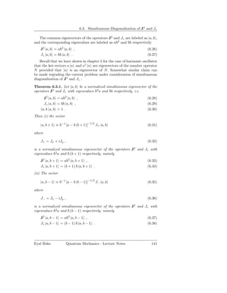 6.3. Simultaneous Diagonalization of J2 and Jz

   The common eigenvectors of the operators J2 and Jz are labeled as |a, b ,
and the corresponding eigenvalues are labeled as a 2 and b respectively
    J2 |a, b = a 2 |a, b ,                                             (6.26)
    Jz |a, b = b |a, b .                                               (6.27)
   Recall that we have shown in chapter 5 for the case of harmonic oscillator
that the ket-vectors a |n and a† |n are eigenvectors of the number operator
N provided that |n is an eigenvector of N. Somewhat similar claim can
be made regrading the current problem under consideration of simultaneous
diagonalization of J2 and Jz :

Theorem 6.3.1. Let |a, b be a normalized simultaneous eigenvector of the
operators J2 and Jz with eigenvalues 2 a and b respectively, i.e.
      J2 |a, b = a 2 |a, b ,                                           (6.28)
      Jz |a, b = b |a, b ,                                             (6.29)
     a, b |a, b = 1 .                                                  (6.30)
Then (i) the vector

    |a, b + 1 ≡   −1
                       [a − b (b + 1)]−1/2 J+ |a, b                    (6.31)

where

    J+ = Jx + iJy ,                                                    (6.32)

is a normalized simultaneous eigenvector of the operators J2 and Jz with
eigenvalues 2 a and (b + 1) respectively, namely
    J2 |a, b + 1 = a 2 |a, b + 1 ,                                     (6.33)
    Jz |a, b + 1 = (b + 1) |a, b + 1 .                                 (6.34)
(ii) The vector

    |a, b − 1 ≡   −1
                       [a − b (b − 1)]−1/2 J− |a, b                    (6.35)

where

    J− = Jx − iJy ,                                                    (6.36)

is a normalized simultaneous eigenvector of the operators J2 and Jz with
eigenvalues 2 a and (b − 1) respectively, namely
    J2 |a, b − 1 = a 2 |a, b − 1 ,                                     (6.37)
    Jz |a, b − 1 = (b − 1) |a, b − 1 .                                 (6.38)




Eyal Buks              Quantum Mechanics - Lecture Notes                 141
 