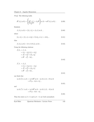 Chapter 6. Angular Momentum

Proof. The following holds
                                            
                                        
      J2 (J± |a, b ) =  J2 , J± + J± J2  |a, b = a    2
                                                            (J± |a, b ) .   (6.39)
                              0

Similarly

      Jz (J± |a, b ) = ([Jz , J± ] + J± Jz ) |a, b ,                        (6.40)

where

      [Jz , J± ] = [Jz , Jx ± iJy ] = (iJy ± Jx ) = ± J± ,                  (6.41)

thus

      Jz (J± |a, b ) = (b ± 1) (J± |a, b ) .                                (6.42)

Using the following relations
       †
      J+ J+ = J− J+
            = (Jx − iJy ) (Jx + iJy )
               2     2
            = Jx + Jy + i [Jx , Jy ]
             = J2 − Jz − Jz ,
                     2

                                                                            (6.43)

       †
      J− J− = J+ J−
            = (Jx + iJy ) (Jx − iJy )
               2     2
            = Jx + Jy + i [Jy , Jx ]
             = J2 − Jz + Jz ,
                     2

                                                                            (6.44)
one ﬁnds that
              †
       a, b| J+ J+ |a, b = a, b| J2 |a, b − a, b| Jz (Jz + ) |a, b
                         = 2 [a − b (b + 1)] ,
                                                                            (6.45)
and
              †
       a, b| J− J− |a, b = a, b| J2 |a, b − a, b| Jz (Jz − ) |a, b
                         = 2 [a − b (b − 1)] .
                                                                            (6.46)
Thus the states |a, b + 1 and |a, b − 1 are both normalized.

Eyal Buks               Quantum Mechanics - Lecture Notes                     142
 