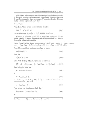 6.3. Simultaneous Diagonalization of J2 and Jz

    What are the possible values of b? Recall that we have shown in chapter 5
for the case of harmonic oscillator that the eigenvalues of the number operator
N must be nonnegative since the operator N is positive-deﬁnite. Below we
employ a similar approach to show that:

Claim. b2 ≤ a
             2      2
Proof. Both Jx and Jy are positive-deﬁnite, therefore
            2    2
     a, b| Jx + Jy |a, b ≥ 0 .                                                (6.47)

On the other hand, Jx + Jy = J2 − Jz , therefore a − b2 ≥ 0.
                    2    2         2


   As we did in chapter 5 for the case of the possible eigenvalues n of the
number operator N , also in the present case the requirement b2 ≤ a restricts
the possible values that b can take:

Claim. For a given value of a the possible values of b are {−bmax , −bmax + 1, · · · , bmax − 1, bmax }
where a = bmax (bmax + 1). Moreover, the possible values of bmax are 0, 1/2, 1, 3/2, 2, · · · .

Proof. There must be a maximum value bmax for which

     J+ |a, bmax = 0 .                                                        (6.48)

Thus, also
      †
     J+ J+ |a, bmax = 0                                                       (6.49)

holds. With the help of Eq. (6.43) this can be written as

      J2 − Jz − Jz |a, bmax = [a − bmax (bmax + 1)]
            2                                              2
                                                               |a, bmax = 0 . (6.50)

Since |a, bmax = 0 one has

     a − bmax (bmax + 1) = 0 ,                                                (6.51)

or

     a = bmax (bmax + 1) .                                                    (6.52)

In a similar way with the help of Eq. (6.44) one can show that there exists a
minimum value bmin for which

     a = bmin (bmin − 1) .                                                    (6.53)

From the last two equations one ﬁnds that

     bmax (bmax + 1) = bmin (bmin − 1) ,                                      (6.54)

or

Eyal Buks            Quantum Mechanics - Lecture Notes                          143
 