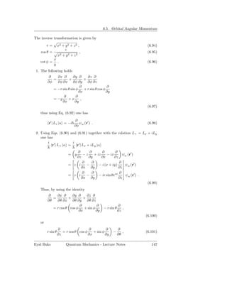 6.5. Orbital Angular Momentum

The inverse transformation is given by
         r=        x2 + y 2 + z 2 ,                                         (6.94)
                       z
    cos θ =                        ,                                        (6.95)
                   x2 + y 2 + z 2
              x
    cot φ =     .                                                           (6.96)
              y
 1. The following holds
          ∂   ∂x ∂       ∂y ∂     ∂z ∂
            =        +          +
         ∂φ   ∂φ ∂x ∂φ ∂y ∂φ ∂z
                             ∂                  ∂
            = −r sin θ sin φ    + r sin θ cos φ
                             ∂x                 ∂y
                  ∂        ∂
            = −y     +x       ,
                 ∂x       ∂y
                                                                            (6.97)
    thus using Eq. (6.92) one has

                                ∂
          r′ | Lz |α = −i         ψ (r′ ) .                                 (6.98)
                               ∂φ α

 2. Using Eqs. (6.90) and (6.91) together with the relation L+ = Lx + iLy
    one has
        i ′            i ′
           r | L+ |α =    r | Lx + iLy |α
                               ∂     ∂        ∂        ∂
                           =    y −z     + iz    − ix        ψα (r′ )
                              ∂z     ∂y       ∂x       ∂z
                                 ∂     ∂                  ∂
                           = z i   −        − i (x + iy)      ψα (r′ )
                                 ∂x ∂y                    ∂z
                                 ∂     ∂                  ∂
                           = z i   −        − ir sin θeiφ     ψα (r′ ) .
                                 ∂x ∂y                    ∂z
                                                                            (6.99)
    Thus, by using the identity
         ∂    ∂x ∂     ∂y ∂      ∂z ∂
            =        +         +
         ∂θ   ∂θ ∂x ∂θ ∂y ∂θ ∂z
                            ∂          ∂                     ∂
            = r cos θ cos φ    + sin φ           − r sin θ      ,
                            ∂x         ∂y                    ∂z
                                                                           (6.100)
    or
                   ∂                  ∂          ∂           ∂
         r sin θ      = r cos θ cos φ    + sin φ       −        ,          (6.101)
                   ∂z                 ∂x         ∂y          ∂θ

Eyal Buks                Quantum Mechanics - Lecture Notes                    147
 