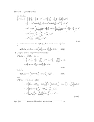 Chapter 6. Angular Momentum

    one ﬁnds that
    i ′                ∂   ∂                            ∂      ∂      ∂
       r | L+ |α = z i   −                   − ieiφ cot θ x+y      −        ψα (r′ )
                       ∂x ∂y                           ∂x      ∂y     ∂θ
                                         ∂                      ∂        ∂
                   = i z − eiφ x cot θ      − z + ieiφ y cot θ    + ieiφ     ψα (r′ )
                                        ∂x                     ∂y        ∂θ
                                                                                         
                                                    ∂                                 ∂    ∂
                   = eiφ i cot θ ze−iφ tan θ − x     − cot θ ze−iφ tan θ + iy      + i  ψ α (r′ )
                                                    ∂x                               ∂y    ∂θ
                                            x−iy                                   x−iy
                                      ∂      ∂         ∂
                   = eiφ     cot θ y     −x      +i      ψα (r′ )
                                     ∂x      ∂y       ∂θ
                               ∂           ∂
                   = eiφ     i    − cot θ     ψα (r′ ) .
                               ∂θ         ∂φ
                                                                                                                 (6.102)
                                              ′
    In a similar way one evaluates r | L− |α . Both results can be expressed
    as
                                                   ∂           ∂
           r′ | L± |α = −i exp (±iφ) ±i               − cot θ        ψα (r′ ) .       (6.103)
                                                   ∂θ         ∂φ
 3. Using the result of the previous section one has
                  1 ′
     r′ | Lx |α =    r | (L+ + L− ) |α
                  2
                  i              ∂       ∂                  ∂     ∂
                =     eiφ cot θ      −i       + e−iφ cot θ     +i                     ψα (r′ )
                   2            ∂φ      ∂θ                  ∂φ    ∂θ
                                 ∂           ∂
                = i cos φ cot θ      + sin φ     ψα (r′ ) .
                                ∂φ           ∂θ
                                                                                      (6.104)
    Similarly
                                             ∂         ∂
           r′ | Ly |α = i     sin φ cot θ      − cos φ          ψα (r′ ) ,            (6.105)
                                            ∂φ         ∂θ
    thus
    r′ | L2 |α = r′ | L2 + L2 + L2 |α
                       x    y    z
                                                            2                                     2
                       2                   ∂          ∂                            ∂         ∂             ∂2
                =−           cos φ cot θ      + sin φ           + sin φ cot θ        − cos φ          +       ψα (r′ )
                                           ∂φ         ∂θ                          ∂φ         ∂θ           ∂φ2
                       2                ∂2          ∂      ∂2
                =−          1 + cot2 θ    2 + cot θ ∂θ +        ψ α (r′ )
                                       ∂φ                 ∂θ 2
                       2      1 ∂2        1 ∂           ∂
                =−                    +           sin θ        ψα (r′ ) .
                            sin2 θ ∂φ2 sin θ ∂θ         ∂θ
                                                                                                               (6.106)


Eyal Buks             Quantum Mechanics - Lecture Notes                                   148
 