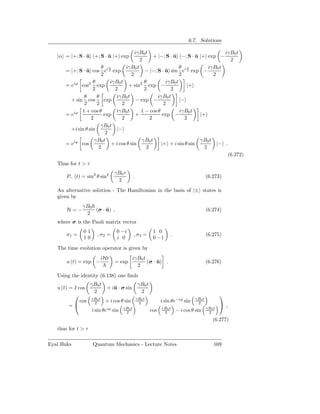 6.7. Solutions

                                          iγB0 t                                     iγB0 t
   |α = |+; S · u +; S · u |+ exp
                ˆ        ˆ                          + |−; S · u −; S · u |+ exp −
                                                              ˆ         ˆ
                                            2                                          2
                        θ iϕ        iγB0 t                       θ iϕ         iγB0 t
       = |+; S · u cos e 2 exp
                 ˆ                             − |−; S · u sin e 2 exp −
                                                          ˆ
                        2               2                        2              2
                    θ        iγB0 t            θ          iγB0 t
       = eiϕ cos2 exp                 + sin2 exp −                  |+
                    2          2               2            2
               θ      θ         iγB0 t                iγB0 t
         + sin cos        exp              − exp −               |−
               2      2           2                      2
              1 + cos θ         iγB0 t       1 − cos θ           iγB0 t
       = eiϕ             exp              +             exp −             |+
                   2              2               2                2
                        γB0 t
         +i sin θ sin           |−
                           2
                     γB0 t                    γB0 t                       γB0 t
       = eiϕ cos             + i cos θ sin             |+ + i sin θ sin           |− .
                       2                        2                           2
                                                                                      (6.272)
   Thus for t > τ
                                  γB0 τ
       P− (t) = sin2 θ sin2                   .                                               (6.273)
                                   2
   An alternative solution - The Hamiltonian in the basis of |± states is
   given by
               γB0
       H=−         (σ · u) ,
                        ˆ                                                                     (6.274)
                2
   where σ is the Pauli matrix vector
               01                  0 −i                     1 0
       σ1 =            , σ2 =                 , σ3 =                     .                    (6.275)
               10                  i 0                      0 −1
   The time evolution operator is given by
                            iHt               iγB0 t
       u (t) = exp −              = exp              (σ · u) .
                                                          ˆ                                   (6.276)
                                                2
   Using the identity (6.138) one ﬁnds
                    γB0 t                          γB0 t
   u (t) = I cos              + iˆ · σ sin
                                 u
                     2                              2
                                                                                                     
                    γB0 t                         γB0 t                               γB0 t
              cos    2       + i cos θ sin         2             i sin θe−iϕ sin       2
         =                           γB0 t                      γB0 t                        γB0 t
                                                                                                       ,
                    i sin θeiϕ sin     2                   cos    2          − i cos θ sin     2

                                                                                                 (6.277)
   thus for t > τ

Eyal Buks            Quantum Mechanics - Lecture Notes                                            169
 