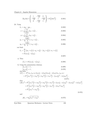 Chapter 6. Angular Momentum
                                                           
                                   1    − i(dφ)
                                           √
                                             2
                                                        0
                                                             
             Dx (dφ) =  − i(dφ)
              ˆ      ˙  √2                 1         − i(dφ)  + O (dφ)2
                                                         √
                                                           2 
                                                                                .        (6.361)
                                   0    − i(dφ)
                                           √
                                             2
                                                        1

28. Using
       Lz = xpy − ypx ,                                                                  (6.362)

        x=                   ax + a† ,
                                   x                                                     (6.363)
                  2mω

        y=           ay + a† ,
                           y                                                             (6.364)
               2mω
                m ω
       px = i         −ax + a† ,
                             x                                                           (6.365)
                 2
                m ω
       py = i         −ay + a† ,
                             y                                                           (6.366)
                 2
   one ﬁnds
            i
       Lz =      ax + a† −ay + a† − ay + a†
                       x         y        y                          −ax + a†
                                                                            x
             2
          = i ax a† − a† ay .
                   y    x
                                                                                         (6.367)
    a) Thus
             Lz = i          αx α∗ − α∗ αy .
                                 y    x                                                  (6.368)
    b) Using the commutation relations
           ax , a† = 1 ,
                 x                                                                       (6.369)
              ay , a†
                    y       =1,                                                          (6.370)
       one ﬁnds
        L2 = −
         z
                        2
                            αx , αy , αz | ax α∗ − α∗ ay
                                               y    x           αx a† − a† αy |αx , αy , αz
                                                                    y    x
                                                                                    2
              =    2
                        |αx |2 1 + |αy |2 + |αy |2 1 + |αx |2 − αx α∗
                                                                    y                   − (α∗ ay )2 ,
                                                                                            x

                                                                                               (6.371)
       thus
                                                                                                    2             2
       (∆Lz )2 =        2
                             |αx |2 1 + |αy |2 + |αy |2 1 + |αx |2 + αx α∗ − α∗ αy
                                                                         y    x                         − αx α∗
                                                                                                              y       − (α∗ ay )2
                                                                                                                          x

                  =     2
                             |αx |2 1 + |αy |2 + |αy |2 1 + |αx |2 − 2 |αx |2 |αy |2

                  =     2
                             |αx |2 + |αy |2      ,
                                                                                                                          (6.372)
       and

             ∆Lz =            |αx |2 + |αy |2 .                                          (6.373)


Eyal Buks               Quantum Mechanics - Lecture Notes                                     180
 