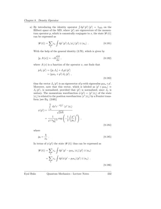 Chapter 8. Density Operator

    a) By introducing the identity operator dp′ |p′ p′ | = 1MD on the
       Hilbert space of the MD, where |p′ are eigenvectors of the momen-
       tum operator p, which is canonically conjugate to x, the state |Ψ (t)
       can be expressed as

            |Ψ (t) =            cn        dp′ p′ | Jn |ψ i |p′ ⊗ |an .      (8.181)
                            n

       With the help of the general identity (3.76), which is given by
                                     dA
            [p, A (x)] = −i             ,                                   (8.182)
                                     dx
       where A (x) is a function of the operator x, one ﬁnds that

            pJn |p′ = ([p, Jn ] + Jn p) |p′
                    = (pi an + p′ ) Jn |p′ ,
                                                                            (8.183)

       thus the vector Jn |p′ is an eigenvector of p with eigenvalue pi an +p′ .
       Moreover, note that this vector, which is labeled as |p′ + pi an ≡
       Jn |p′ , is normalized, provided that |p′ is normalized, since Jn is
       unitary. The momentum wavefunction φ (p′ ) = p′ |ψi of the state
       |ψi is related to the position wavefunction x′ |ψi by a Fourier trans-
       form [see Eq. (3.60)]
                            ∞             ip′ x′
                         dx′ e−                    x′ |ψ i
                      −∞
            φ (p′ ) =         √
                                2π
                                                                  2
                                1                    1       p′
                   =                1/2
                                          exp −                       ,
                        π1/4 p0                      2       p0
                                                                            (8.184)

       where

            p0 =        .                                                   (8.185)
                   x0
       In terms of φ (p′ ) the state |Ψ (t) thus can be expressed as

            |Ψ (t) =            cn        dp′ p′ − pi an |ψi |p′ ⊗ |an
                            n

                    =           cn        dp′ φ (p′ − pi an ) |p′ ⊗ |an .
                            n
                                                                            (8.186)


Eyal Buks           Quantum Mechanics - Lecture Notes                          232
 