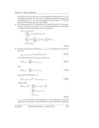Chapter 8. Density Operator

    Note that the this result can be also obtained by taking the limit → 0,
    for which the operator x and p can be considered as commuting operators
    (recall that [x, p] = i ), and consequently in this limit e−βH can be
    factored in the same way [see Eq. (8.342)].
26. The measurement of the observable A1 is describe by the its extension,
    which is given by A1 12 , where 12 is the identity operator on subsystem
    ’2’. Thus with the help of Eq. (8.8) one ﬁnds that
           A1 = Tr (ρA1 12 )
                =             n1 , n2 | ρA1 12 |n1 , n2
                    n1 ,n2


                =         1    n1 |            2   n2 | ρ |n2    2       A1 |n1   1
                    n1                    n2
                = Tr1 (ρ1 A1 ) .
                                                                                      (8.345)
27. In terms of the matrix elements ρn1 ,n2 ,m1 ,m2 of the operator ρ, which are
    given by

          ρ(n1 ,n2 ),(m1 ,m2 ) = n1 , n2 | ρ |m1 , m2 ,                               (8.346)

    the matrix elements of ρ1 and ρ2 are given by

          (ρ1 )n1 ,m1 =            ρ(n1 ,n2 ),(m1 ,n2 ) ,                             (8.347)
                              n2

    and

          (ρ2 )n2 ,m2 =            ρ(n1 ,n2 ),(n1 ,m2 ) .                             (8.348)
                              n1

    In general ρ is Hermitian, i.e.
                                    ∗
           ρ(n1 ,n2 ),(m1 ,n2 )          = ρ(m1 ,n2 ),(n1 ,n2 ) ,                     (8.349)

    and therefore
                          ∗                                          ∗
           (ρ1 )n1 ,m1        =             ρ(n1 ,n2 ),(m1 ,n2 )
                                    n2

                              =           ρ(m1 ,n2 ),(n1 ,n2 )
                                    n2
                              = (ρ1 )m1 ,n1 ,
                                                                                      (8.350)
    i.e. ρ1 is also Hermitian, and similarly ρ2 is also Hermitian. Thus the
    eigenvalues of ρ1 and ρ2 are all real. Moreover, these eigenvalues represent

Eyal Buks                Quantum Mechanics - Lecture Notes                               252
 