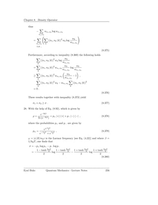Chapter 8. Density Operator

    thus
               −             wn1 ,n2 log wn1 ,n2
                    n1 ,n2

                                                             wk
           =                     | n1 , n2 |k |2 wk log
               n1 ,n2
                                                            wn1 ,n2
                             k
               +σ .
                                                                                               (8.375)
    Furthermore, according to inequality (8.369) the following holds
                           2          wk
             | n1 , n2 |k | wk log
                                     wn1 ,n2
           k
                                      wk          wk
        =    | n1 , n2 |k |2 wn1 ,n2         log
                                     wn1 ,n2     wn1 ,n2
                k
                                                    wk
           ≥          | n1 , n2 |k |2 wn1 ,n2              −1          ,
                                                   wn1 ,n2
                k

                      | n1 , n2 |k |2 wk − wn1 ,n2              | n1 , n2 |k |2
                k                                           k
           =0.
                                                                                               (8.376)
    These results together with inequality (8.373) yield

        σ1 + σ2 ≥ σ .                                                                          (8.377)

28. With the help of Eq. (8.92), which is given by

                  e−Hβ
        ρ=                 = p+ |+ +| + p− |− −| ,                                             (8.378)
                Tr (e−Hβ )

    where the probabilities p+ and p− are given by
                                 ωβ
                         e∓      2
        p± =             ωβ           ωβ    ,                                                  (8.379)
                    e−   2       +e   2



    ω = |e| B/me c is the Larmor frequency [see Eq. (4.22)] and where β =
    1/kB T , one ﬁnds that
    σ = −p+ log p+ − p− log p−
                                 ωβ                    ωβ                    ωβ
               1 − tanh          2          1 − tanh   2         1 + tanh    2          1 + tanh ωβ2
       =−                             log                   −                     log                 .
                     2                            2                    2                      2
                                                                                                (8.380)




Eyal Buks                     Quantum Mechanics - Lecture Notes                                    256
 