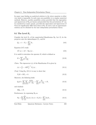 Chapter 9. Time Independent Perturbation Theory

In many cases ﬁnding an analytical solution to the above equation is either
very hard or impossible. In such cases one possibility is to employ numerical
methods. However, another possibility arrises provided that the eigenvalues
                                                                       ˜
and eigenvectors of H0 are known and provided that the perturbation λV can
be considered as small, namely, provided the eigenvalues and eigenvectors of
H do not signiﬁcantly diﬀer from those of H0 . In such a case an approximate
solution can be obtained by the time independent perturbation theory.


9.1 The Level En
Consider the level En of the unperturbed Hamiltonian H0 . Let Pn be the
projector onto the eigensubspace Fn , and let

    Qn = 1 − Pn =             Pk .                                      (9.8)
                        k=n

Equation (9.7) reads
     ˜
    λV |α = (E − H0 ) |α .                                              (9.9)

It is useful to introduce the operator R, which is deﬁned as
               Pk
    R=              .                                                  (9.10)
         k=n
             E − Ek

Claim. The eigenvector |α of the Hamiltonian H is given by
                          −1
               ˜
    |α = 1 − λRV               Pn |α .                                 (9.11)

Proof. Using Eq. (9.5) it is easy to show that

    Pn R = RPn = 0 .                                                   (9.12)

Moreover, the following holds
                          Pk Pk ′             Pk
    Qn R =                        =                =R,                 (9.13)
                         E − Ek′            E − Ek
             k=n k′ =n                k=n

and similarly

    RQn = R .                                                          (9.14)

Furthermore, by expressing H0 as
                gk
    H0 =              Ek |k, i k, i| = En Pn +         Ek P k ,        (9.15)
            k   i=1                              k=n


Eyal Buks               Quantum Mechanics - Lecture Notes                258
 