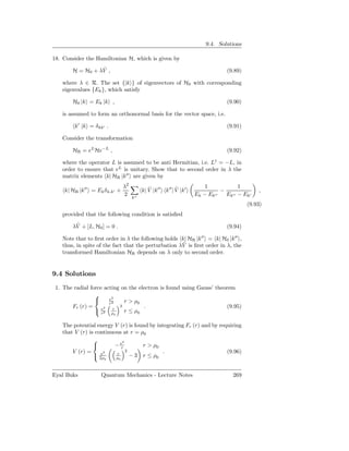 9.4. Solutions

18. Consider the Hamiltonian H, which is given by
                  ˜
        H = H0 + λV ,                                                             (9.89)

   where λ ∈ R. The set {|k } of eigenvectors of H0 with corresponding
   eigenvalues {Ek }, which satisfy

        H0 |k = Ek |k ,                                                           (9.90)

   is assumed to form an orthonormal basis for the vector space, i.e.

        k′ |k = δ kk′ .                                                           (9.91)

   Consider the transformation

        HR = eL He−L ,                                                            (9.92)

   where the operator L is assumed to be anti Hermitian, i.e. L† = −L, in
   order to ensure that eL is unitary. Show that to second order in λ the
   matrix elements k| HR |k′′ are given by
                                  λ2            ˜            ˜          1               1
    k| HR |k′′ = Ek δ k,k′ +                 k| V |k′′ k′′ | V |k′              −               ,
                                  2                                  Ek − Ek ′′   Ek ′′ − Ek′
                                       k′′
                                                                                           (9.93)
   provided that the following condition is satisﬁed
         ˜
        λV + [L, H0 ] = 0 .                                                       (9.94)

   Note that to ﬁrst order in λ the following holds k| HR |k′′ = k| H0 |k′′ ,
                                                     ˜
   thus, in spite of the fact that the perturbation λV is ﬁrst order in λ, the
   transformed Hamiltonian HR depends on λ only to second order.


9.4 Solutions
 1. The radial force acting on the electron is found using Gauss’ theorem
                 
                      e2
                       r2    r > ρ0
       Fr (r) = e2 r 3               .                                 (9.95)
                  r2 ρ      r ≤ ρ0
                          0



   The potential energy V (r) is found by integrating Fr (r) and by requiring
   that V (r) is continuous at r = ρ0
                           2
                        − er       r > ρ0
       V (r) =     e2     r
                              2              .                         (9.96)
                 2ρ     ρ      − 3 r ≤ ρ0
                     0        0




Eyal Buks           Quantum Mechanics - Lecture Notes                                269
 