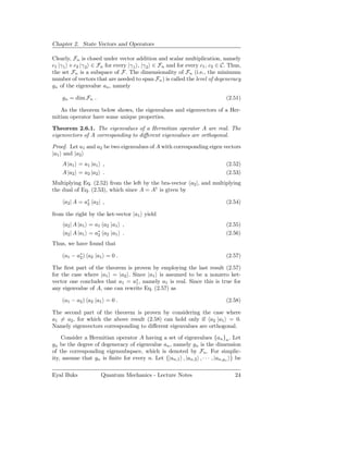 Chapter 2. State Vectors and Operators

Clearly, Fn is closed under vector addition and scalar multiplication, namely
c1 |γ 1 + c2 |γ 2 ∈ Fn for every |γ 1 , |γ 2 ∈ Fn and for every c1 , c2 ∈ C. Thus,
the set Fn is a subspace of F. The dimensionality of Fn (i.e., the minimum
number of vectors that are needed to span Fn ) is called the level of degeneracy
gn of the eigenvalue an , namely

    gn = dim Fn .                                                          (2.51)

   As the theorem below shows, the eigenvalues and eigenvectors of a Her-
mitian operator have some unique properties.

Theorem 2.6.1. The eigenvalues of a Hermitian operator A are real. The
eigenvectors of A corresponding to diﬀerent eigenvalues are orthogonal.

Proof. Let a1 and a2 be two eigenvalues of A with corresponding eigen vectors
|a1 and |a2
    A |a1 = a1 |a1 ,                                                       (2.52)
    A |a2 = a2 |a2 .                                                       (2.53)
Multiplying Eq. (2.52) from the left by the bra-vector a2 |, and multiplying
the dual of Eq. (2.53), which since A = A† is given by

     a2 | A = a∗ a2 | ,
               2                                                           (2.54)

from the right by the ket-vector |a1 yield
     a2 | A |a1 = a1 a2 |a1 ,                                              (2.55)
     a2 | A |a1 = a∗ a2 |a1 .
                   2                                                       (2.56)
Thus, we have found that

    (a1 − a∗ ) a2 |a1 = 0 .
           2                                                               (2.57)

The ﬁrst part of the theorem is proven by employing the last result (2.57)
for the case where |a1 = |a2 . Since |a1 is assumed to be a nonzero ket-
vector one concludes that a1 = a∗ , namely a1 is real. Since this is true for
                                 1
any eigenvalue of A, one can rewrite Eq. (2.57) as

    (a1 − a2 ) a2 |a1 = 0 .                                                (2.58)

The second part of the theorem is proven by considering the case where
a1 = a2 , for which the above result (2.58) can hold only if a2 |a1 = 0.
Namely eigenvectors corresponding to diﬀerent eigenvalues are orthogonal.

    Consider a Hermitian operator A having a set of eigenvalues {an }n . Let
gn be the degree of degeneracy of eigenvalue an , namely gn is the dimension
of the corresponding eigensubspace, which is denoted by Fn . For simplic-
ity, assume that gn is ﬁnite for every n. Let {|an,1 , |an,2 , · · · , |an,gn } be

Eyal Buks            Quantum Mechanics - Lecture Notes                         24
 