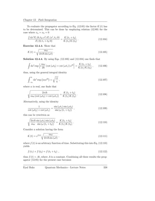 Chapter 12. Path Integration

   To evaluate the propagator according to Eq. (12.85) the factor K (t) has
to be determined. This can be done by employing relation (12.89) for the
case where xa = xb = 0
      dx′ Pc (0, t2 ; x′ ) Pc (x′ , t1 ; 0)   K (t1 + t2 )
                                            =                 .             (12.104)
           Pc (0, t1 + t2 ; 0)                K (t1 ) K (t2 )
Exercise 12.4.4. Show that
                    mω
    K (t) =                  .                                              (12.105)
                2πi sin (ωt)

Solution 12.4.4. By using Eqs. (12.103) and (12.104) one ﬁnds that
                     mω                                 K (t1 + t2 )
       dx′ exp i        (cot (ωt2 ) + cot (ωt1 )) x′2 =                 ,   (12.106)
                     2                                  K (t1 ) K (t2 )
thus, using the general integral identity
      ∞
                                    iπ
          dx′ exp iαx′2 =              ,                                    (12.107)
     −∞                             α
where α is real, one ﬁnds that

                 2πi                  K (t1 + t2 )
                                    =                 .                     (12.108)
       mω (cot (ωt2 ) + cot (ωt1 ))   K (t1 ) K (t2 )

Alternatively, using the identity
               1              sin (ωt1 ) sin (ωt2 )
                            =                       ,                       (12.109)
    cot (ωt2 ) + cot (ωt1 )    sin (ω (t1 + t2 ))
this can be rewritten as

       2πi sin (ωt1 ) sin (ωt2 )   K (t1 + t2 )
                                 =                 .                        (12.110)
       mω sin (ω (t1 + t2 ))       K (t1 ) K (t2 )

Consider a solution having the form
                           mω
    K (t) = ef (t)                  ,                                       (12.111)
                       2πi sin (ωt)

where f (t) is an arbitrary function of time. Substituting this into Eq. (12.110)
yields

    f (t1 ) + f (t2 ) = f (t1 + t2 ) ,                                      (12.112)

thus f (t) = At, where A is a constant. Combining all these results the prop-
agator (12.85) for the present case becomes

Eyal Buks               Quantum Mechanics - Lecture Notes                       338
 