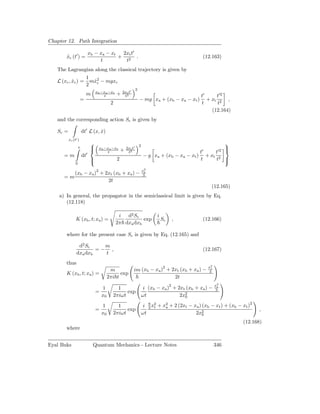 Chapter 12. Path Integration

                             xb − xa − xt 2xt t′
       xc (t′ ) =
       ˙                                 + 2 .                                                        (12.163)
                                  t        t
   The Lagrangian along the classical trajectory is given by
                           1
   L (xc , xc ) =
           ˙                 mx2 − mgxc
                              ˙c
                           2
                                                                 2
                                 xb −xa −xt         2xt t′
                           m         t          +    t2                                              t′     t′2
                       =                                             − mg xa + (xb − xa − xt )          + xt 2 ,
                                           2                                                         t      t
                                                                                                          (12.164)
   and the corresponding action Sc is given by

   Sc =                dt′ L (x, x)
                                 ˙
          xc (t′ )
                                                                    2
                                                                                                                      
                   t             xb −xa −xt            2xt t′                                                        
                                     t             +    t2                                          t′
                                                                                                           t     ′2   
      =m               dt′                                               − g xa + (xb − xa − xt )      + xt 2
                             
                                               2                                                    t     t 
               0
                                                                         x2
         (xb − xa )2 + 2xt (xb + xa ) −                                  3
                                                                          t

      =m
                        2t
                                                                                                            (12.165)
    a) In general, the propagator in the semiclassical limit is given by Eq.
       (12.118)

                                                i d2 Sc                         i
               K (xb , t; xa ) =                          exp                       Sc   ,            (12.166)
                                               2π dxa dxb

       where for the present case Sc is given by Eq. (12.165) and

                d2 Sc    m
                       =− ,                                                                           (12.167)
               dxa dxb   t
       thus
                                                                          2                               x2
                                           m                 im (xb − xa ) + 2xt (xb + xa ) −              3
                                                                                                            t

       K (xb , t; xa ) =                        exp
                                          2πi t                               2t
                                                                                      2                         x2
                                   1             1                        i (xb − xa ) + 2xt (xb + xa ) −       3
                                                                                                                 t

                                 =                   exp
                                   x0          2πiωt                     ωt               2x2
                                                                                            0
                                                                                                                             2
                                     1           1                        i 8 x2 + x2 + 2 (2xt − xa ) (xb − xt ) + (xb − xt )
                                                                            3 t     a
                                 =                   exp                                                                         ,
                                     x0        2πiωt                     ωt                       2x2 0

                                                                                                                          (12.168)
       where


Eyal Buks                      Quantum Mechanics - Lecture Notes                                                346
 